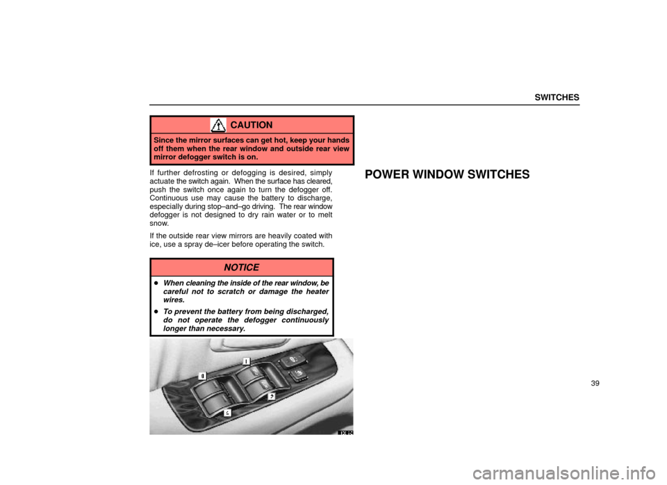 Lexus ES300 1999  Owners Manuals (in English) SWITCHES
39
CAUTION
Since the mirror surfaces can get hot, keep your hands
off them when the rear window and outside rear view
mirror defogger switch is on.
If further defrosting or defogging is desir