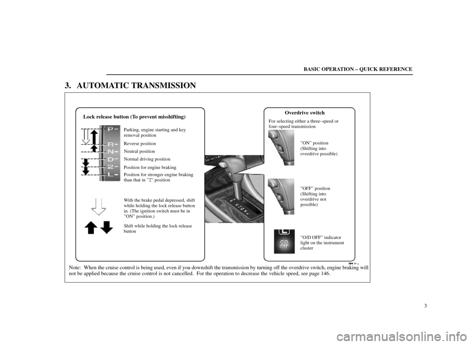 Lexus ES300 1998  Owners Manuals (in English) BE003±4
Note: When the cruise control is being used, even if you downshift the transmissio\
n by turning off the overdrive switch, engine braking will
not be applied because the cruise control is not