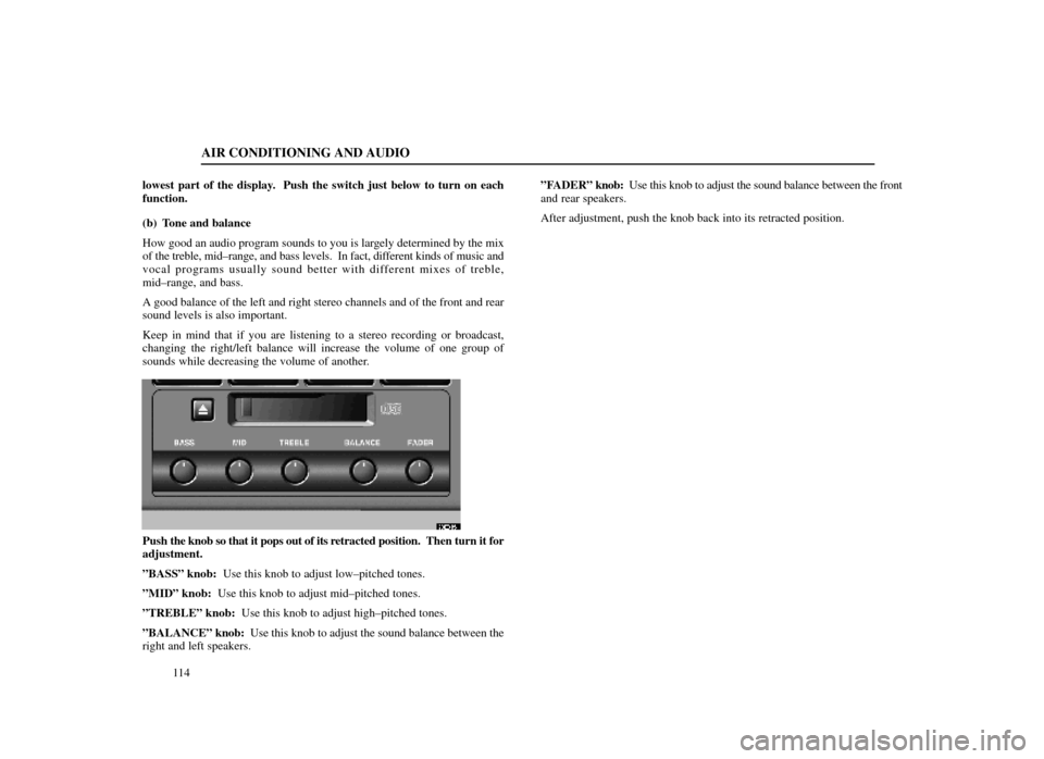 Lexus ES300 1998  Owners Manuals (in English) AIR CONDITIONING AND AUDIO
114
lowest part of the display.  Push the switch just below to turn on each
function.
(b) Tone and balance
How good an audio program sounds to you is largely determined by t