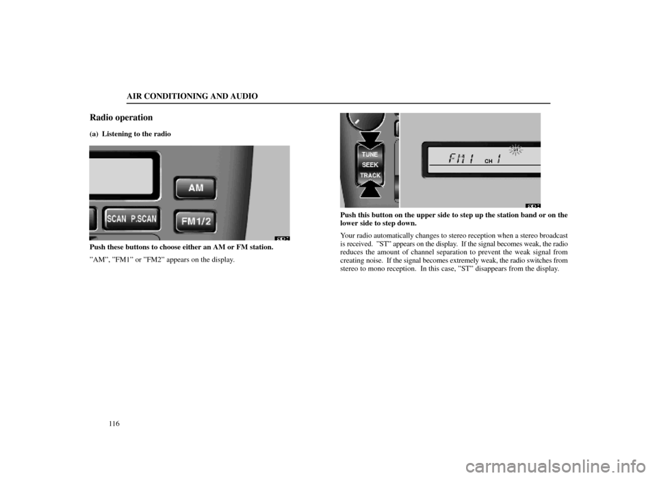 Lexus ES300 1998  s (in English) User Guide AIR CONDITIONING AND AUDIO
116
Radio operation
(a) Listening to the radio
20E017
Push these buttons to choose either an AM or FM station.
ºAMº, ºFM1º or ºFM2º appears on the display.
20E018
Push