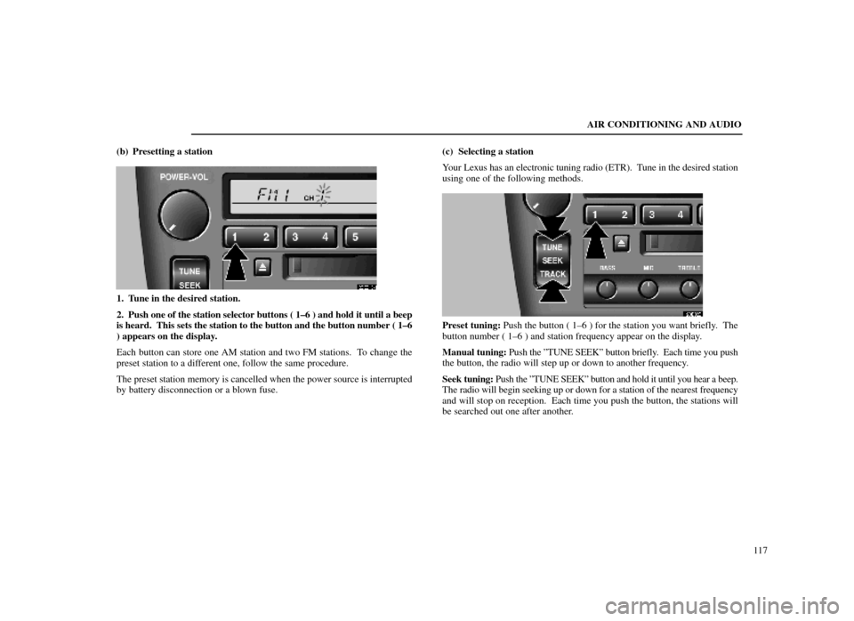 Lexus ES300 1998 s (in English) User Guide AIR CONDITIONING AND AUDIO117
(b) Presetting a station
20E019±1
1. Tune in the desired station.
2. Push one of the station selector buttons ( 1±6 ) and hold it until \
a beep
is heard. This sets th Lexus ES300 1998 s (in English) User Guide AIR CONDITIONING AND AUDIO117
(b) Presetting a station
20E019±1
1. Tune in the desired station.
2. Push one of the station selector buttons ( 1±6 ) and hold it until \
a beep
is heard. This sets th