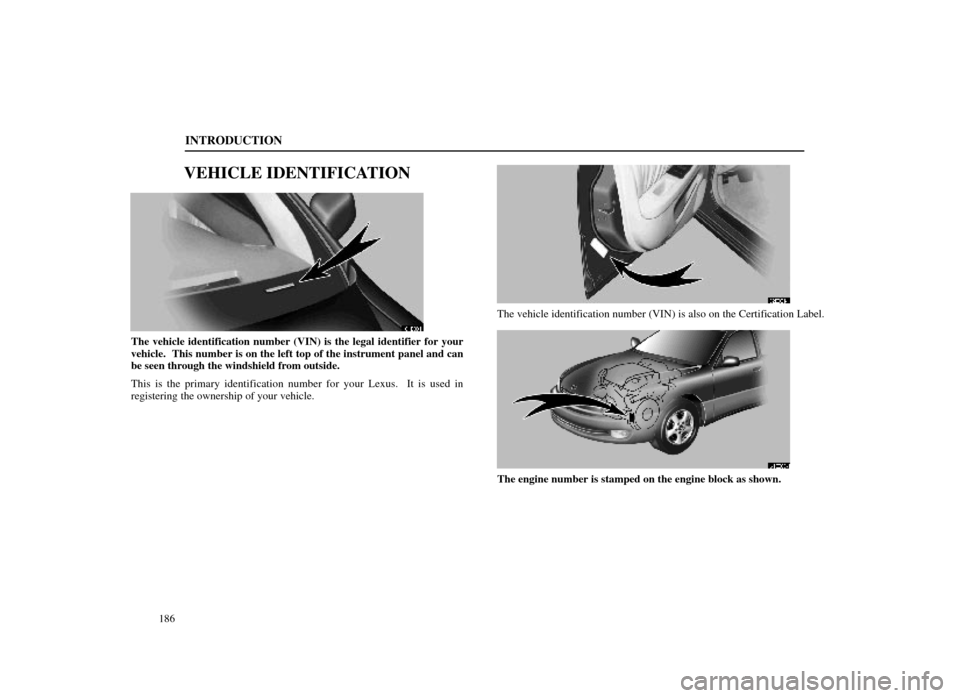 Lexus ES300 1998  Owners Manuals (in English) INTRODUCTION
186
VEHICLE IDENTIFICATION
61E001
The vehicle identification number (VIN) is the legal identifier for yo\
ur
vehicle.  This number is on the left top of the instrument panel and can
be se