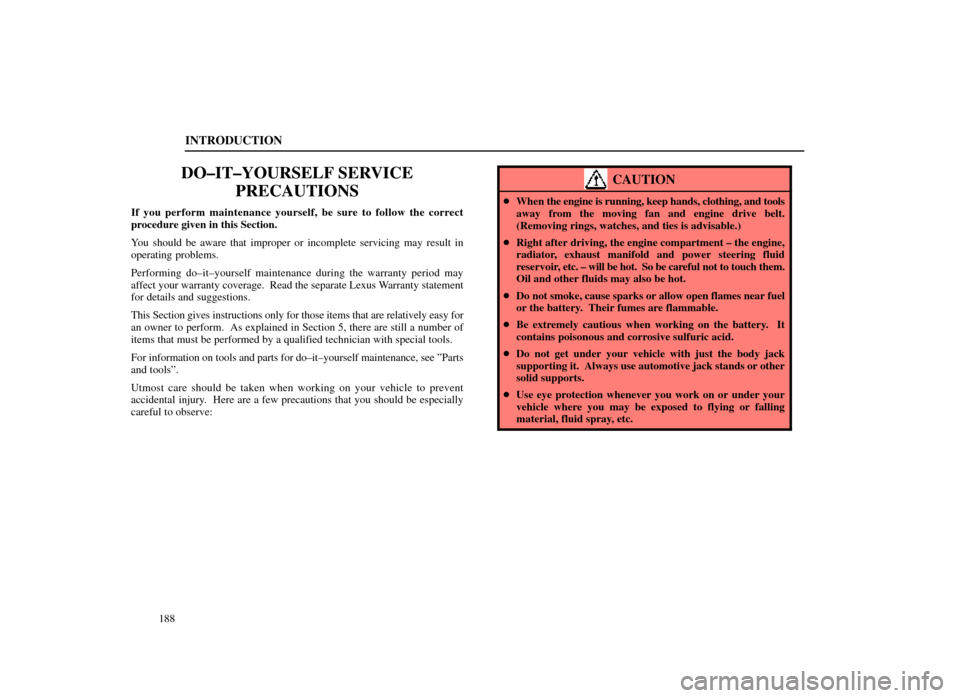 Lexus ES300 1998  Owners Manuals (in English) INTRODUCTION
188
DO±IT±YOURSELF SERVICEPRECAUTIONS
If you perform maintenance yourself, be sure to follow the correct
procedure given in this Section.
You should be aware that improper or incomplete