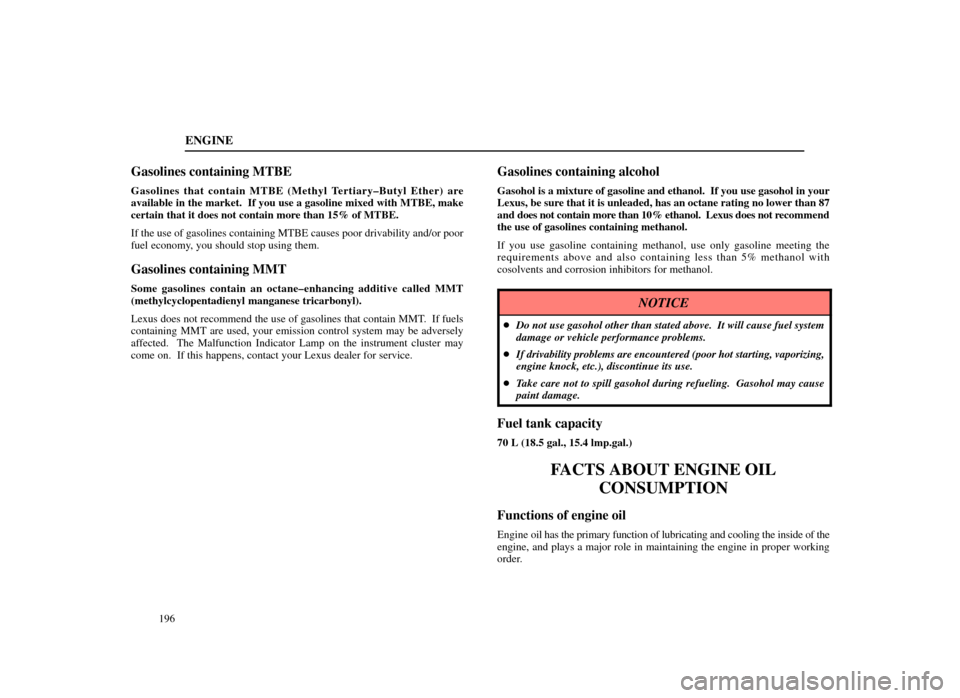 Lexus ES300 1998  Owners Manuals (in English) ENGINE
196
Gasolines containing MTBE
Gasolines that contain MTBE (Methyl Tertiary±Butyl Ether) are
available in the market.  If you use a gasoline mixed with MTBE, make
certain that it does not conta