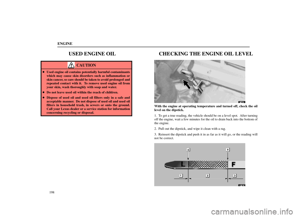 Lexus ES300 1998  Owners Manuals (in English) ENGINE
198
USED ENGINE OIL
CAUTION
Used engine oil contains potentially harmful contaminants
which may cause skin disorders such as inflammation or
skin cancer, so care  should be taken to avoid pr o