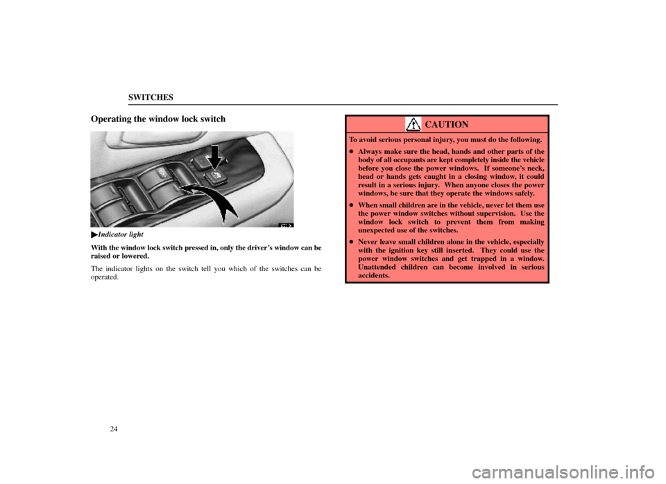Lexus ES300 1998  s (in English) User Guide SWITCHES
24
Operating the window lock switch
12E013±1
Indicator light
With the window lock switch pressed in, only the drivers window can be
raised or lowered.
The indicator lights on the switch te