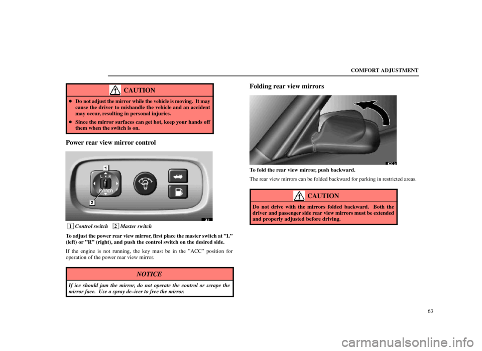 Lexus ES300 1998  s (in English) Owners Guide COMFORT ADJUSTMENT63
CAUTION
Do not adjust the mirror while the vehicle is moving.  It may
cause the driver to mishandle the vehicle and an accident
may occur, resulting in personal injuries.
 Since