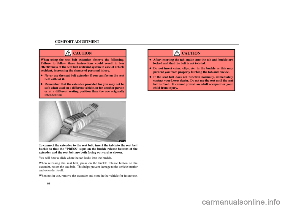 Lexus ES300 1998  Owners Manuals (in English) COMFORT ADJUSTMENT
68
CAUTION
When using the seat belt extender, observe the following.
Failure to follow these instructions could result in less
effectiveness of the seat belt restraint system in cas