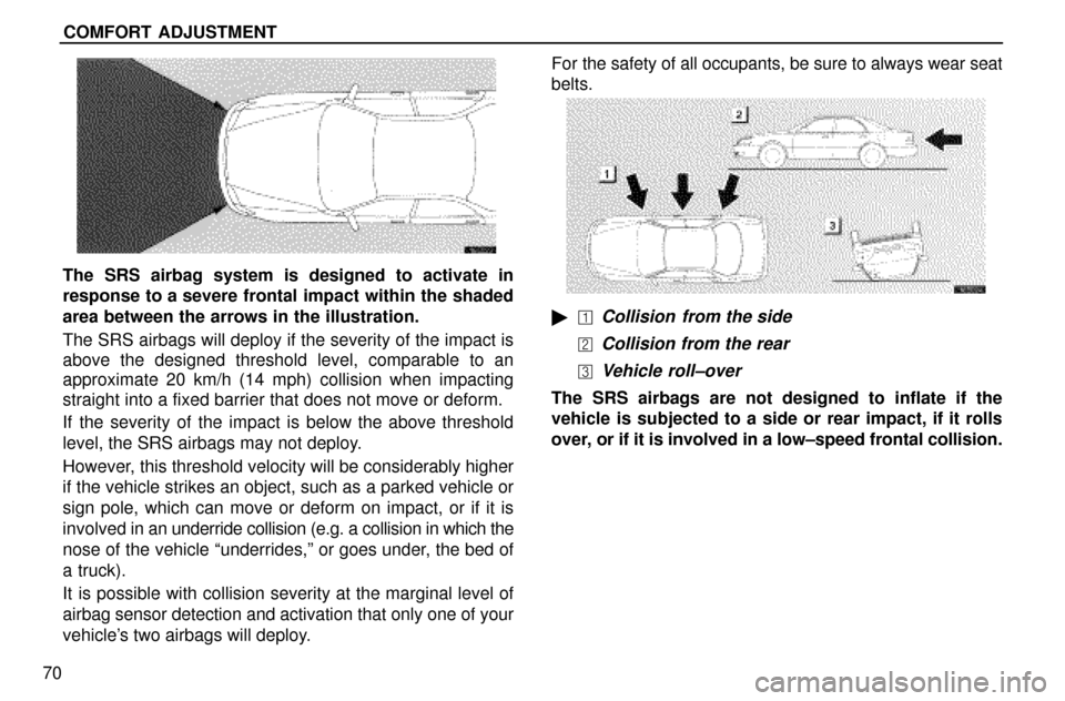 Lexus ES300 1997  Seat Belts, Srs And Child Restraints COMFORT ADJUSTMENT
70
The SRS airbag system is designed to activate in
response to a severe frontal impact within the shaded
area between the arrows in the illustration.
The SRS airbags will deploy if