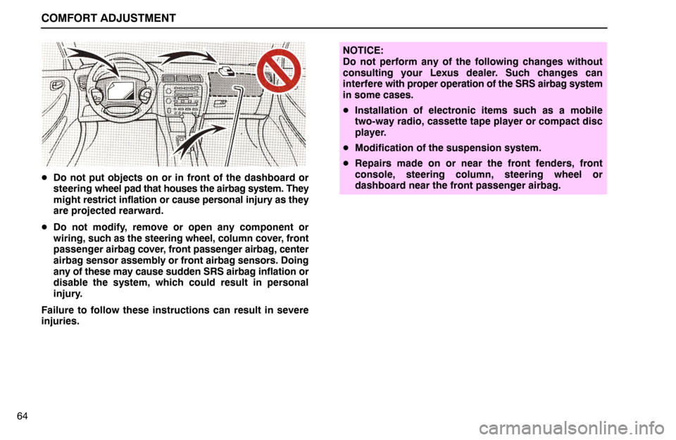 Lexus ES300 1995  Comfort Adjustment COMFORT ADJUSTMENT
64
Do not put objects on or in front of the dashboard or
steering wheel pad that houses the airbag system. They
might restrict inflation or cause personal injury as they
are projec