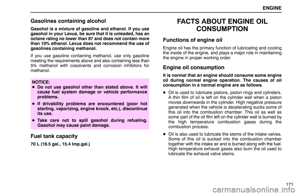 Lexus ES300 1995  Engine ENGINE
171
Gasolines containing alcohol
Gasohol is a mixture of gasoline and ethanol. If you use
gasohol in your Lexus, be sure that it is unleaded, has an
octane rating no lower than 87 and does not 