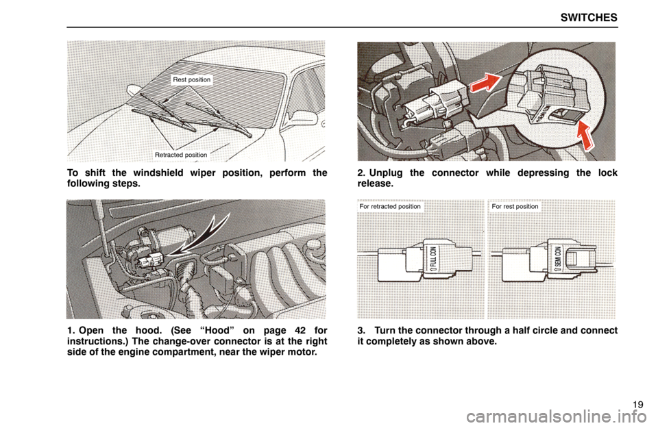 Lexus ES300 1994  Switches SWITCHES
19
Rest position
Retracted position
To shift the windshield wiper position, perform the
following steps.
1. Open the hood. (See “Hood” on page 42 for
instructions.) The change-over connec