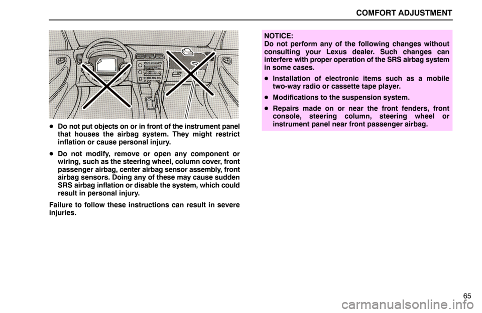 Lexus ES300 1994  Comfort Adjustment COMFORT ADJUSTMENT
65
Do not put objects on or in front of the instrument panel
that houses the airbag system. They might restrict
inflation or cause personal injury.
Do not modify, remove or open a