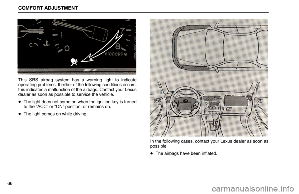Lexus ES300 1994  Comfort Adjustment COMFORT ADJUSTMENT
66
This SRS airbag system has a warning light to indicate
operating problems. If either of the following conditions occurs,
this indicates a malfunction of the airbags. Contact your