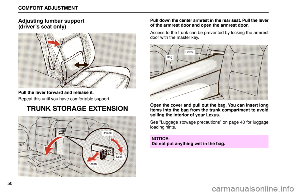 Lexus ES300 1994 Comfort Adjustment COMFORT ADJUSTMENT
50
Adjusting lumbar support
(driver’s seat only)
Pull the lever forward and release it.
Repeat this until you have comfortable support.
TRUNK STORAGE EXTENSION
Open
Lock
Unlock
Pu Lexus ES300 1994 Comfort Adjustment COMFORT ADJUSTMENT
50
Adjusting lumbar support
(driver’s seat only)
Pull the lever forward and release it.
Repeat this until you have comfortable support.
TRUNK STORAGE EXTENSION
Open
Lock
Unlock
Pu