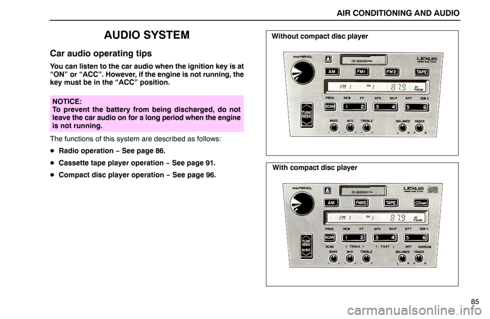 Lexus ES300 1994  Air Conditioning And Audio AIR CONDITIONING AND AUDIO
85
AUDIO SYSTEM
Car audio operating tips
You can listen to the car audio when the ignition key is at
“ON” or “ACC”. However, if the engine is not running, the
key mu