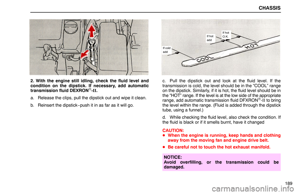 Lexus ES300 1994  Chassis CHASSIS
189
2. With the engine still idling, check the fluid level and
condition on the dipstick. If necessary, add automatic
transmission fluid DEXRON
®-II.
a. Release the clips, pull the dipstick o