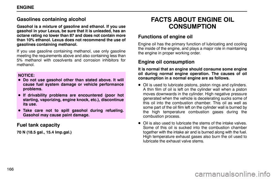 Lexus ES300 1992  Engine ENGINE
166
Gasolines containing alcohol
Gasohol is a mixture of gasoline and ethanol. If you use
gasohol in your Lexus, be sure that it is unleaded, has an
octane rating no lower than 87 and does not 