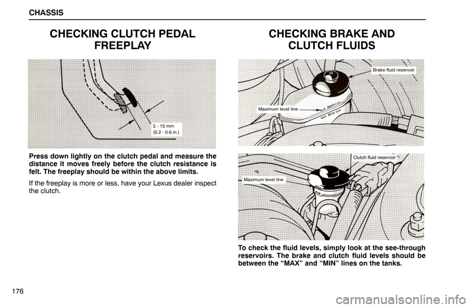 Lexus ES300 1992 Chassis CHASSIS
176
CHECKING CLUTCH PEDAL
FREEPLAY
5 - 15 mm
(0.2 - 0.6 in.)
Press down lightly on the clutch pedal and measure the
distance it moves freely before the clutch resistance is
felt. The freeplay Lexus ES300 1992 Chassis CHASSIS
176
CHECKING CLUTCH PEDAL
FREEPLAY
5 - 15 mm
(0.2 - 0.6 in.)
Press down lightly on the clutch pedal and measure the
distance it moves freely before the clutch resistance is
felt. The freeplay