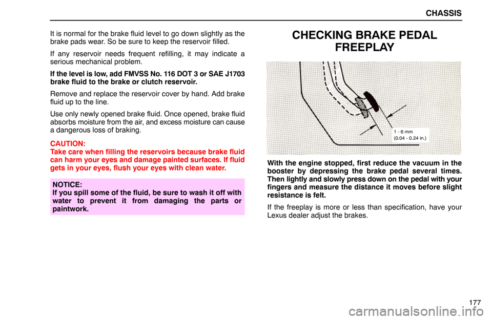 Lexus ES300 1992  Chassis CHASSIS
177 It is normal for the brake fluid level to go down slightly as the
brake pads wear. So be sure to keep the reservoir filled.
If any reservoir needs frequent refilling, it may indicate a
ser