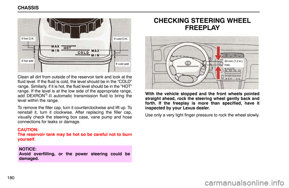 Lexus ES300 1992 Chassis CHASSIS
180
If hot O.K.
If hot add
If cold O.K.
If cold add
Clean all dirt from outside of the reservoir tank and look at the
fluid level. If the fluid is cold, the level should be in the “COLD”
r Lexus ES300 1992 Chassis CHASSIS
180
If hot O.K.
If hot add
If cold O.K.
If cold add
Clean all dirt from outside of the reservoir tank and look at the
fluid level. If the fluid is cold, the level should be in the “COLD”
r