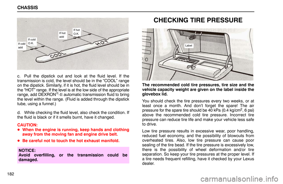 Lexus ES300 1992 Chassis CHASSIS
182
If cold
addIf cold
O.K.
If hot
addIf hot
O.K.
c. Pull the dipstick out and look at the fluid level. If the
transmission is cold, the level should be in the “COOL” range
on the dipstick Lexus ES300 1992 Chassis CHASSIS
182
If cold
addIf cold
O.K.
If hot
addIf hot
O.K.
c. Pull the dipstick out and look at the fluid level. If the
transmission is cold, the level should be in the “COOL” range
on the dipstick