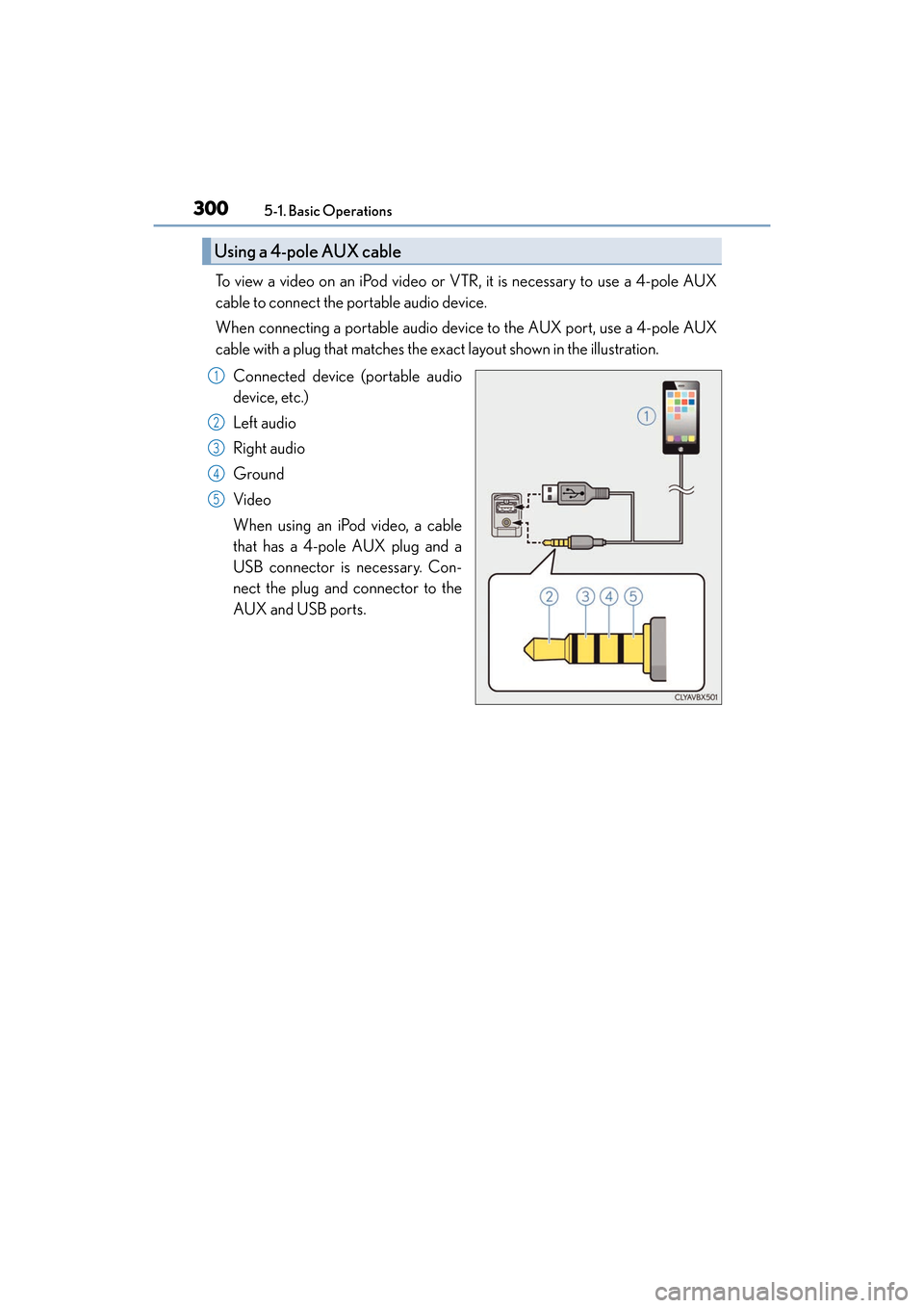 Lexus ES300h 2017 Owners Manual 3005-1. Basic Operations
ES300h_OM_OM33C75U_(U)
To view a video on an iPod video or VTR, it is necessary to use a 4-pole AUX
cable to connect the portable audio device.
When connecting a portable audi Lexus ES300h 2017 Owners Manual 3005-1. Basic Operations
ES300h_OM_OM33C75U_(U)
To view a video on an iPod video or VTR, it is necessary to use a 4-pole AUX
cable to connect the portable audio device.
When connecting a portable audi