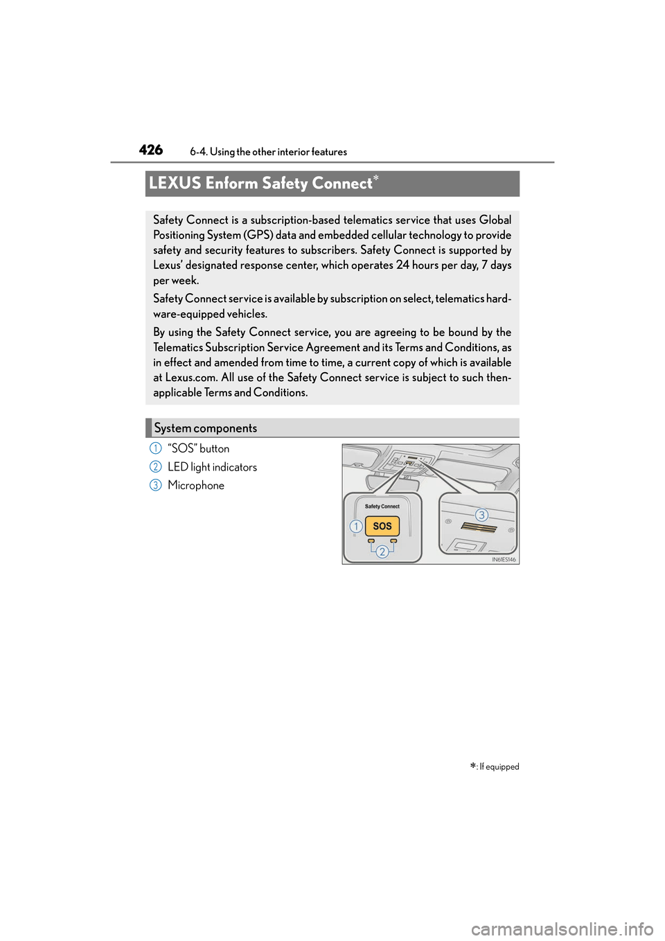 Lexus ES300h 2017 Owners Manual 426
ES300h_OM_OM33C75U_(U)6-4. Using the other interior features
LEXUS Enform Safety Connect∗
“SOS” button
LED light indicators
Microphone
∗: If equipped
Safety Connect is a subscription-based Lexus ES300h 2017 Owners Manual 426
ES300h_OM_OM33C75U_(U)6-4. Using the other interior features
LEXUS Enform Safety Connect∗
“SOS” button
LED light indicators
Microphone
∗: If equipped
Safety Connect is a subscription-based