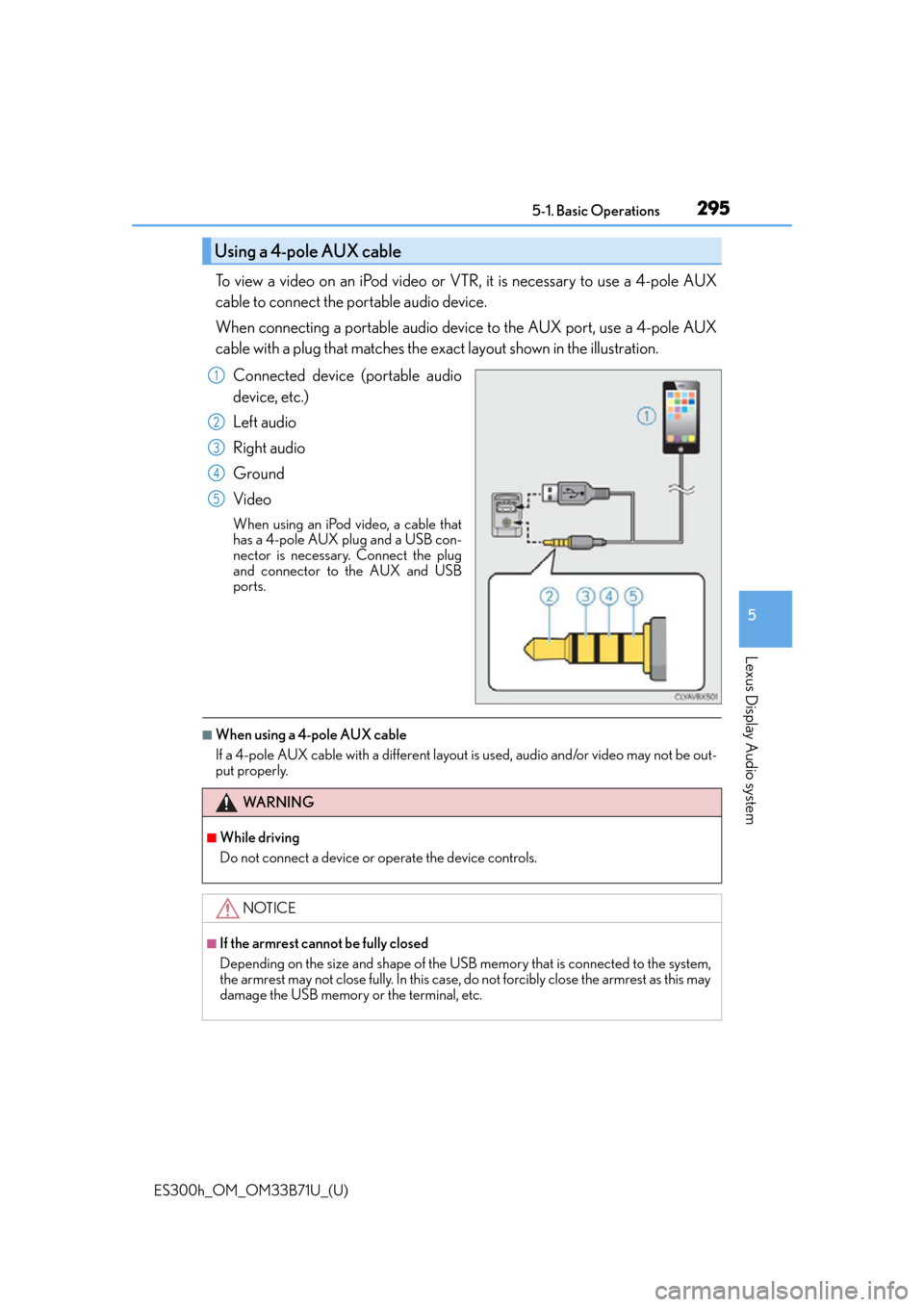 Lexus ES300h 2016 Owners Manual (OM33B71U) ES300h_OM_OM33B71U_(U)
2955-1. Basic Operations
5
Lexus Display Audio system
To view a video on an iPod video or VTR, it is necessary to use a 4-pole AUX
cable to connect the portable audio device.
Wh Lexus ES300h 2016 Owners Manual (OM33B71U) ES300h_OM_OM33B71U_(U)
2955-1. Basic Operations
5
Lexus Display Audio system
To view a video on an iPod video or VTR, it is necessary to use a 4-pole AUX
cable to connect the portable audio device.
Wh