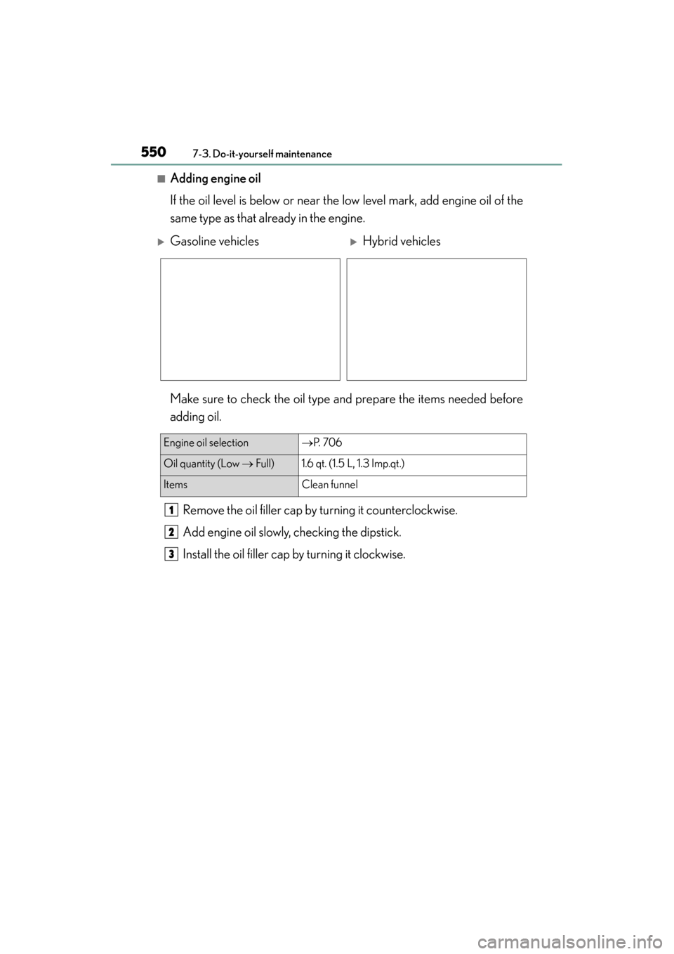Lexus ES300h 2015 Owners Manual 550
ES350_300h_OM_OM33B36U_(U)
7-3. Do-it-yourself maintenance
■Adding engine oil
If the oil level is below or near the low level mark, add engine oil of the
same type as that already in the engine. Lexus ES300h 2015 Owners Manual 550
ES350_300h_OM_OM33B36U_(U)
7-3. Do-it-yourself maintenance
■Adding engine oil
If the oil level is below or near the low level mark, add engine oil of the
same type as that already in the engine.