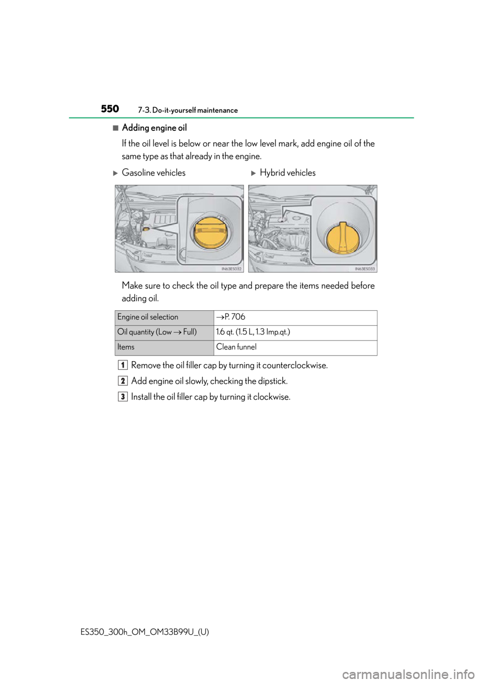 Lexus ES300h 2015  Do-it-yourself maintenance / Owners Manual (OM33B99U) 550
ES350_300h_OM_OM33B99U_(U)
7-3. Do-it-yourself maintenance
■Adding engine oil
If the oil level is below or near the low level mark, add engine oil of the
same type as that already in the engine.