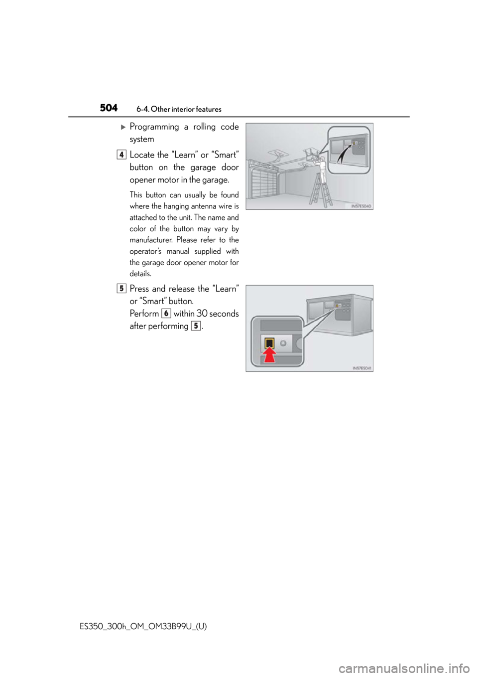 Lexus ES300h 2015  Opening, closing and locking the doors and trunk / Owners Manual (OM33B99U) 504
ES350_300h_OM_OM33B99U_(U)
6-4. Other interior features
Programming a rolling code
system 
Locate the “Learn” or “Smart”
button on the garage door
opener motor in the garage.
This butto