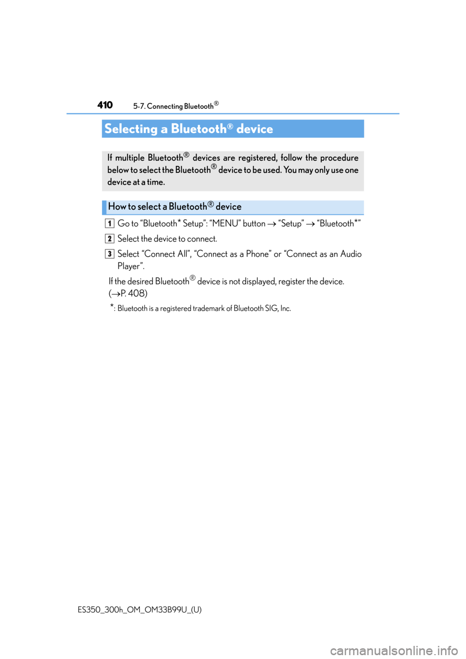 Lexus ES300h 2015 Key information / Owners Manual (OM33B99U) 410
ES350_300h_OM_OM33B99U_(U)
5-7. Connecting Bluetooth®
Selecting a Bluetooth® device
Go to “Bluetooth* Setup”: “MENU” button “Setup” “Bluetooth*”
Select the device to con Lexus ES300h 2015 Key information / Owners Manual (OM33B99U) 410
ES350_300h_OM_OM33B99U_(U)
5-7. Connecting Bluetooth®
Selecting a Bluetooth® device
Go to “Bluetooth* Setup”: “MENU” button “Setup” “Bluetooth*”
Select the device to con