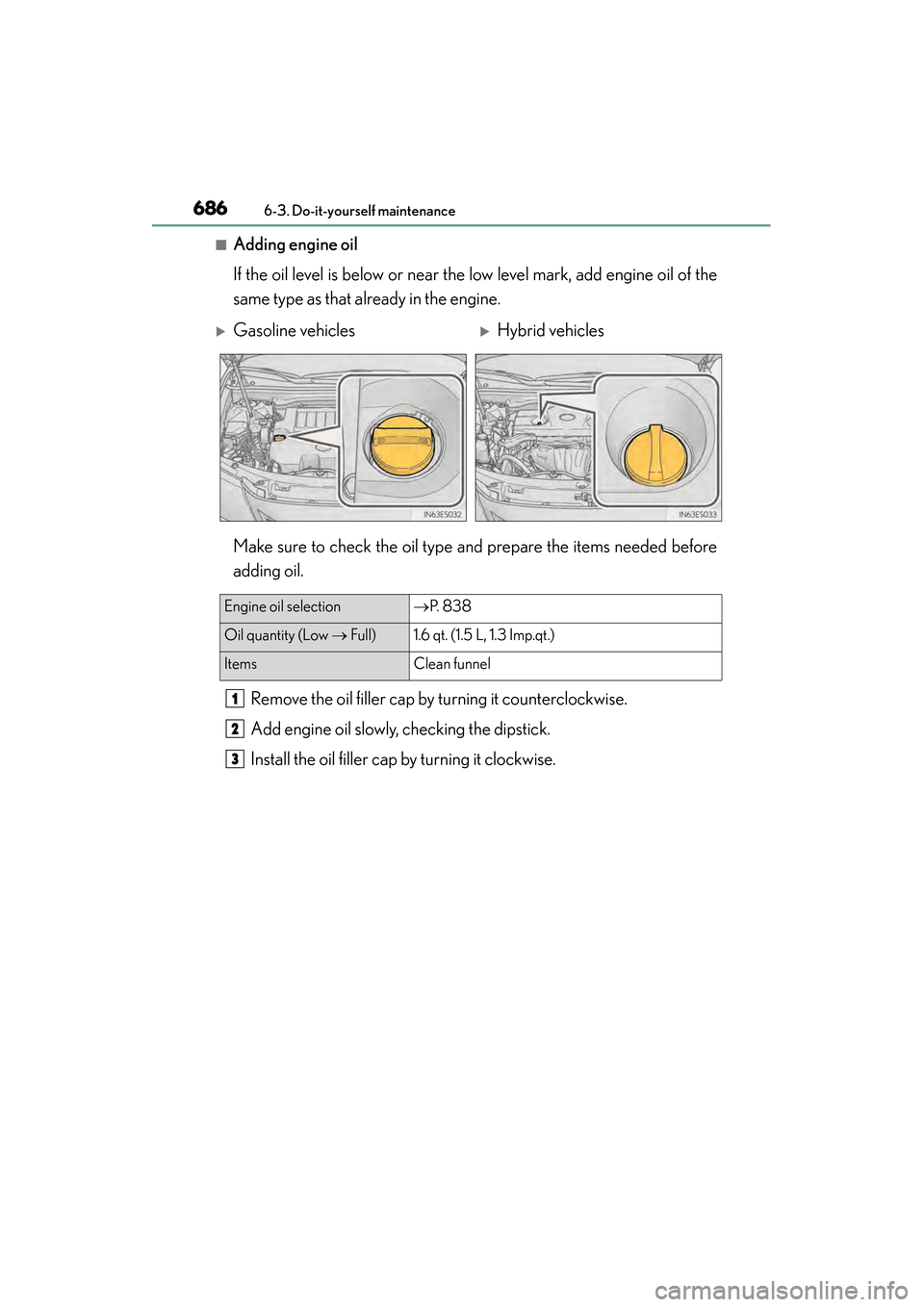 Lexus ES300h 2014 User Guide 686
ES350_300h_OM_OM33A60U_(U)
6-3. Do-it-yourself maintenance
■Adding engine oil
If the oil level is below or near the low level mark, add engine oil of the
same type as that already in the engine.