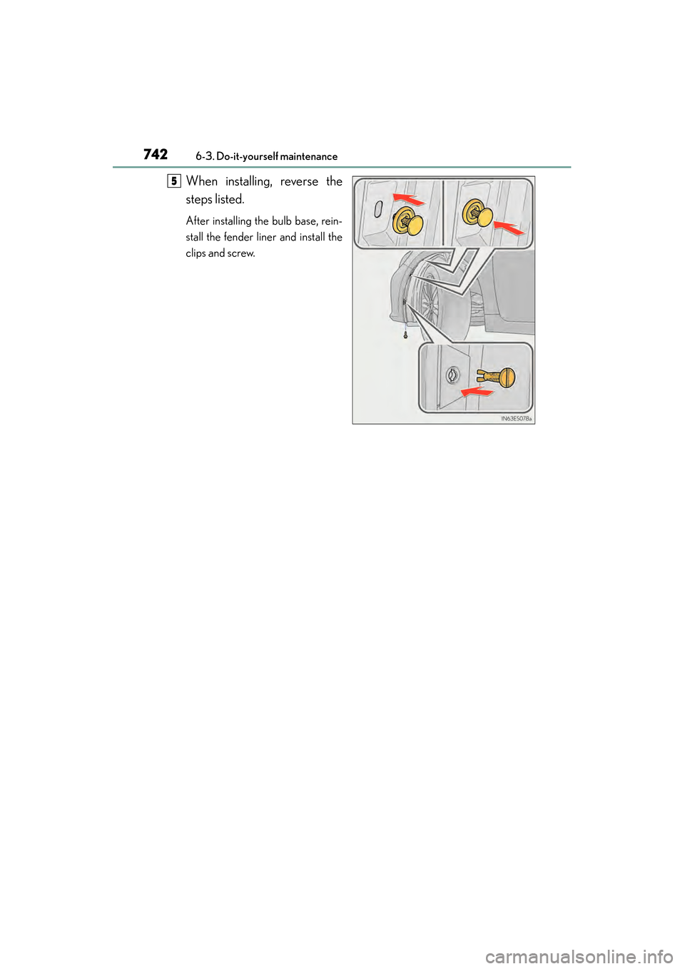 Lexus ES300h 2014 User Guide 742
ES350_300h_OM_OM33A60U_(U)
6-3. Do-it-yourself maintenance
When installing, reverse the
steps listed.
After installing the bulb base, rein-
stall the fender liner and install the
clips and screw.
