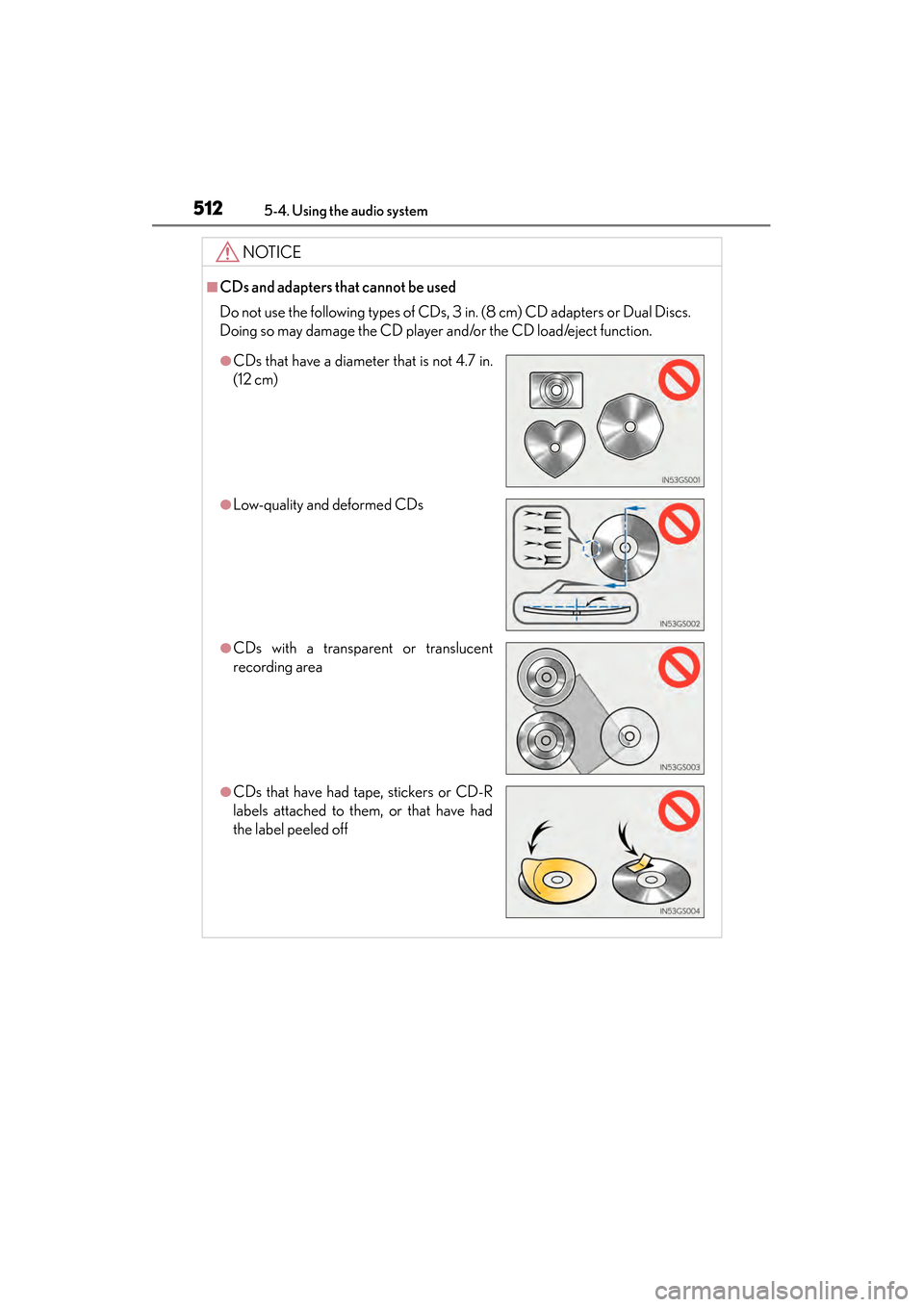 Lexus ES300h 2013  Owners Manual 512
ES350 300h_OM_OM33A01U_(U)
5-4. Using the audio system
NOTICE
■CDs and adapters that cannot be used
Do not use the following types of CDs, 3 in. (8 cm) CD adapters or Dual Discs. 
Doing so may d