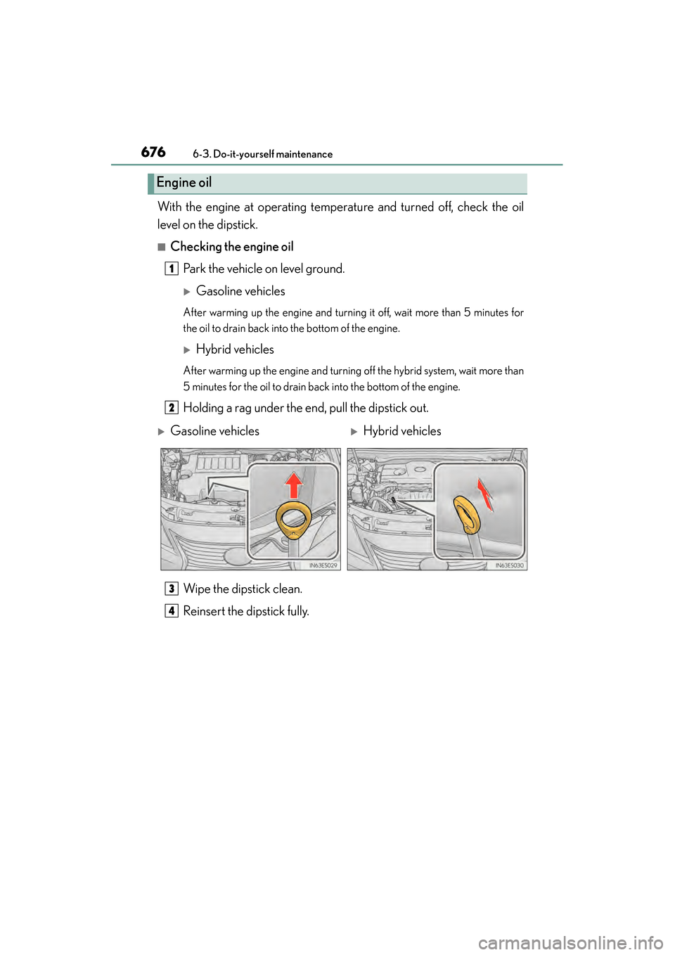 Lexus ES300h 2013  Owners Manual 676
ES350 300h_OM_OM33A01U_(U)
6-3. Do-it-yourself maintenance
With the engine at operating temperature and turned off, check the oil
level on the dipstick.
■Checking the engine oilPark the vehicle 