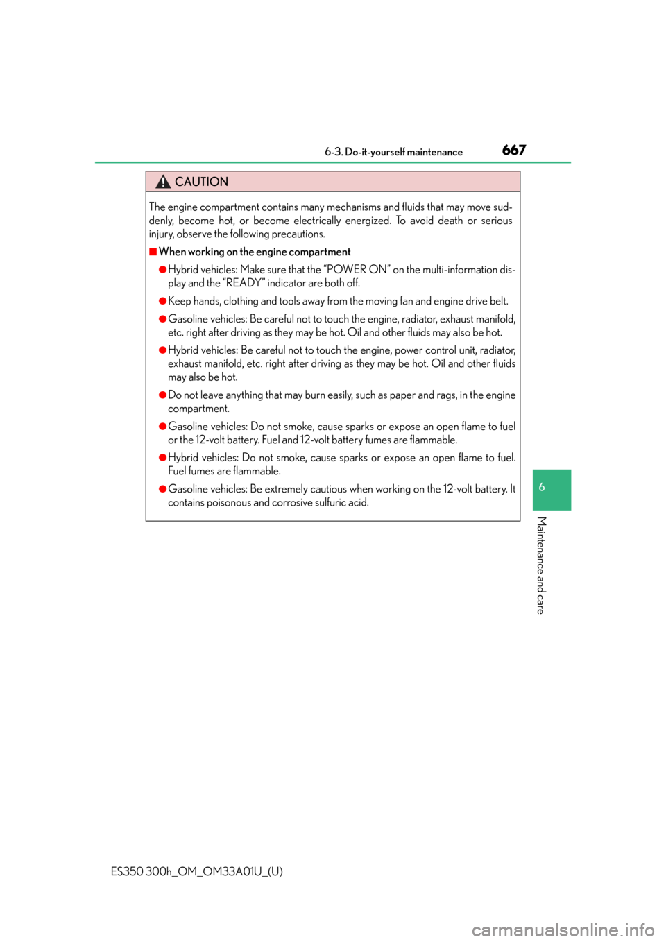 Lexus ES300h 2013  Do-it-yourself maintenance / Owners Manual (OM33A01U) ES350 300h_OM_OM33A01U_(U)
6676-3. Do-it-yourself maintenance
6
Maintenance and care
CAUTION
The engine compartment contains many mechanisms and fluids that may move sud-
denly, become hot, or become 
