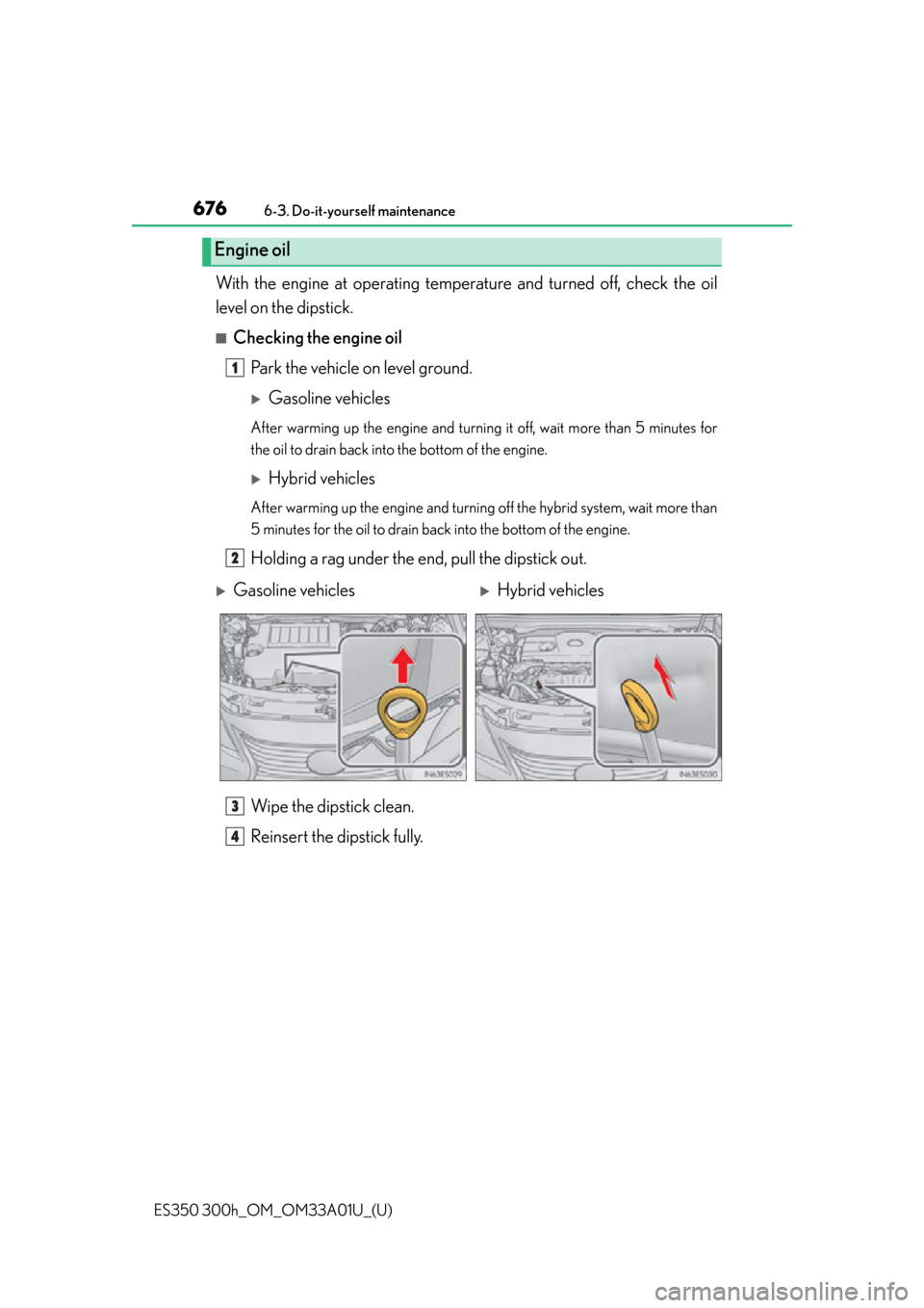 Lexus ES300h 2013  Do-it-yourself maintenance / Owners Manual (OM33A01U) 676
ES350 300h_OM_OM33A01U_(U)
6-3. Do-it-yourself maintenance
With the engine at operating temperature and turned off, check the oil
level on the dipstick.
■Checking the engine oil
Park the vehicle