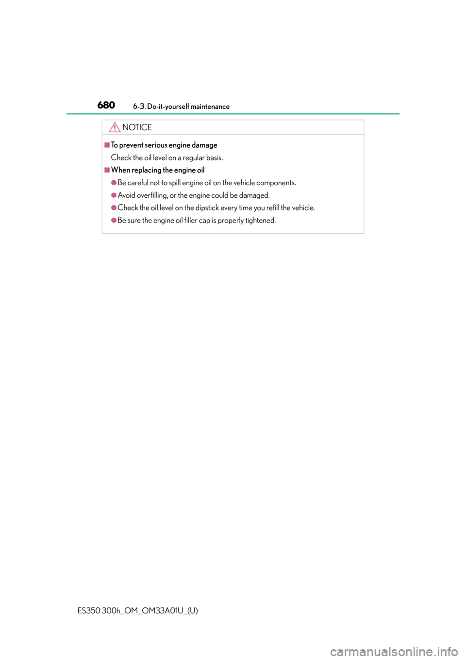 Lexus ES300h 2013  Do-it-yourself maintenance / Owners Manual (OM33A01U) 680
ES350 300h_OM_OM33A01U_(U)
6-3. Do-it-yourself maintenance
NOTICE
■To prevent serious engine damage
Check the oil level on a regular basis.
■When replacing the engine oil
●Be careful not to 