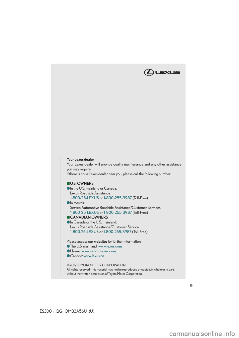 Lexus ES300h 2013 Do-it-yourself maintenance / Owners Manual Quick Guide (OM33A56U) 114
ES300h_QG_OM33A56U_(U)
Your Lexus dealer
Your Lexus dealer will provide quality maintenance and any other assistance
you may require.
If there is not a Lexus dealer near you, please call the follo Lexus ES300h 2013 Do-it-yourself maintenance / Owners Manual Quick Guide (OM33A56U) 114
ES300h_QG_OM33A56U_(U)
Your Lexus dealer
Your Lexus dealer will provide quality maintenance and any other assistance
you may require.
If there is not a Lexus dealer near you, please call the follo