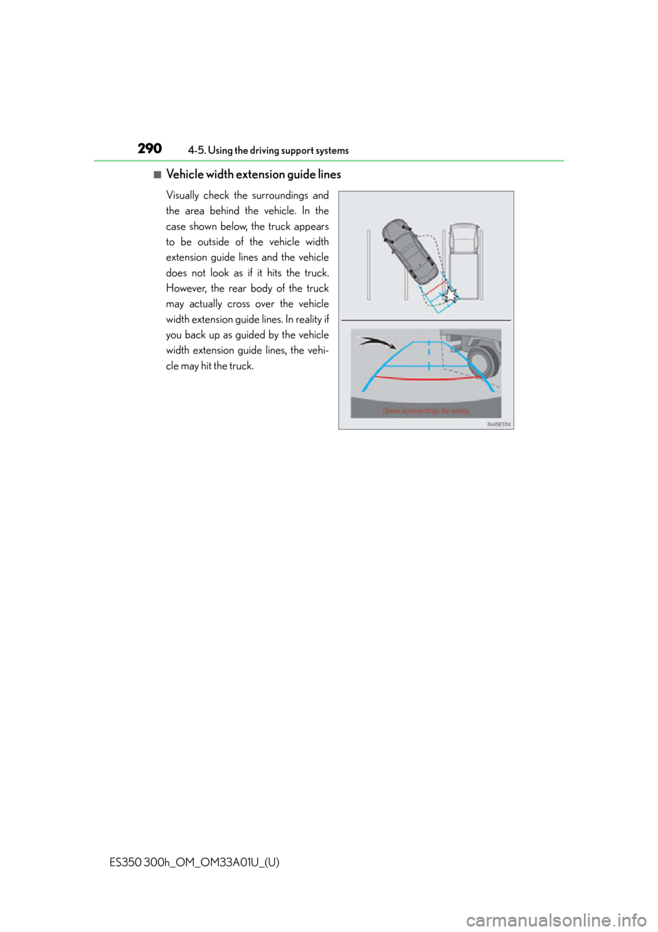 Lexus ES300h 2013 Phone Operation / Owners Manual (OM33A01U) 290
ES350 300h_OM_OM33A01U_(U)
4-5. Using the driving support systems
■Vehicle width extension guide lines
Visually check the surroundings and
the area behind the vehicle. In the
case shown below, t Lexus ES300h 2013 Phone Operation / Owners Manual (OM33A01U) 290
ES350 300h_OM_OM33A01U_(U)
4-5. Using the driving support systems
■Vehicle width extension guide lines
Visually check the surroundings and
the area behind the vehicle. In the
case shown below, t