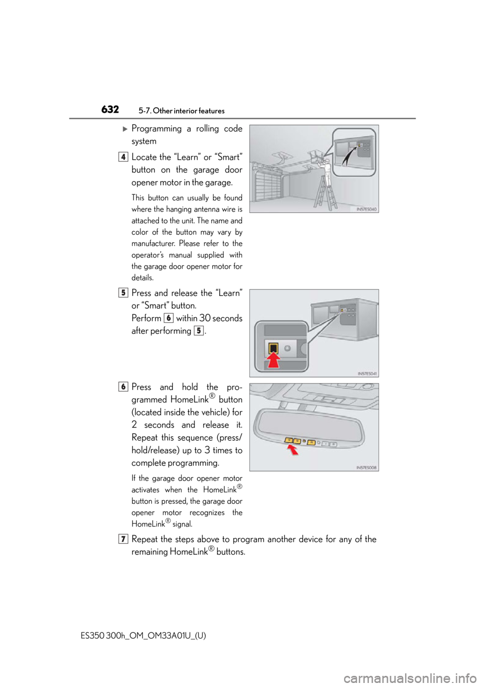 Lexus ES300h 2013 Phone Operation / Owners Manual (OM33A01U) 632
ES350 300h_OM_OM33A01U_(U)
5-7. Other interior features
Programming a rolling code
system
Locate the “Learn” or “Smart”
button on the garage door
opener motor in the garage.
This butto Lexus ES300h 2013 Phone Operation / Owners Manual (OM33A01U) 632
ES350 300h_OM_OM33A01U_(U)
5-7. Other interior features
Programming a rolling code
system
Locate the “Learn” or “Smart”
button on the garage door
opener motor in the garage.
This butto