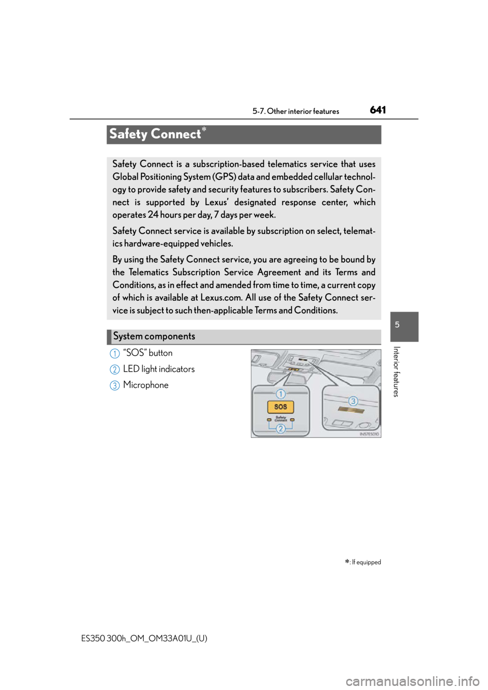 Lexus ES300h 2013 Phone Operation / Owners Manual (OM33A01U) 641
ES350 300h_OM_OM33A01U_(U)
5-7. Other interior features
5
Interior features
Safety Connect
“SOS” button
LED light indicators
Microphone
: If equipped
Safety Connect is a subscription-bas Lexus ES300h 2013 Phone Operation / Owners Manual (OM33A01U) 641
ES350 300h_OM_OM33A01U_(U)
5-7. Other interior features
5
Interior features
Safety Connect
“SOS” button
LED light indicators
Microphone
: If equipped
Safety Connect is a subscription-bas