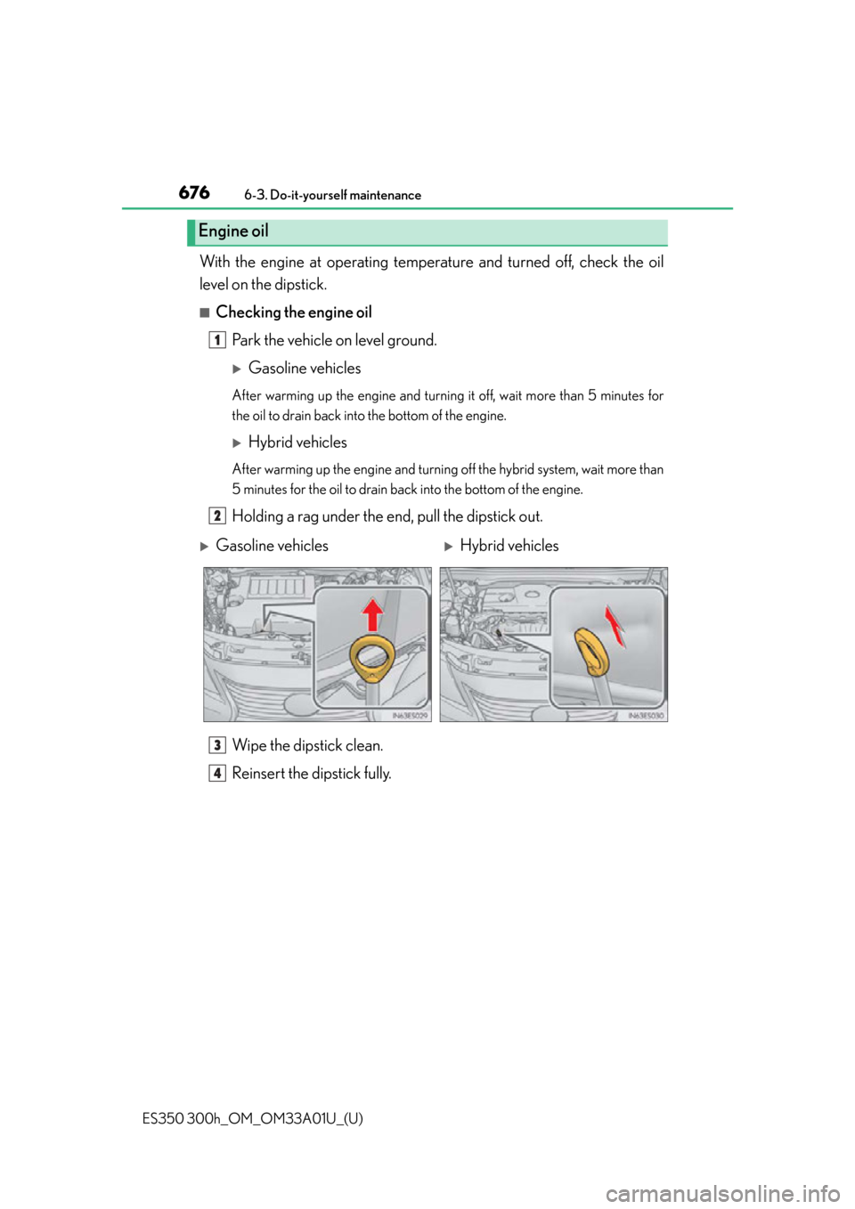 Lexus ES300h 2013 Phone Operation / Owners Manual (OM33A01U) 676
ES350 300h_OM_OM33A01U_(U)
6-3. Do-it-yourself maintenance
With the engine at operating temperature and turned off, check the oil
level on the dipstick.
■Checking the engine oil
Park the vehicle Lexus ES300h 2013 Phone Operation / Owners Manual (OM33A01U) 676
ES350 300h_OM_OM33A01U_(U)
6-3. Do-it-yourself maintenance
With the engine at operating temperature and turned off, check the oil
level on the dipstick.
■Checking the engine oil
Park the vehicle