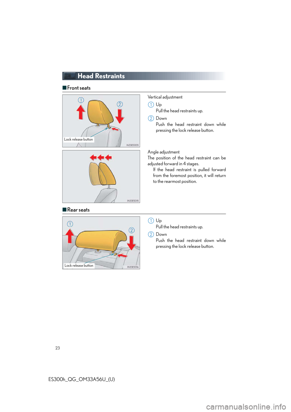 Lexus ES300h 2013 Phone Operation / Quick Guide (OM33A56U) Owners Guide 23
ES300h_QG_OM33A56U_(U)
Head Restraints
■Front seats
Vertical adjustment
Up
Pull the head restraints up.
Down
Push the head restraint down while
pressing the lock release button.
Angle adjustment Lexus ES300h 2013 Phone Operation / Quick Guide (OM33A56U) Owners Guide 23
ES300h_QG_OM33A56U_(U)
Head Restraints
■Front seats
Vertical adjustment
Up
Pull the head restraints up.
Down
Push the head restraint down while
pressing the lock release button.
Angle adjustment
