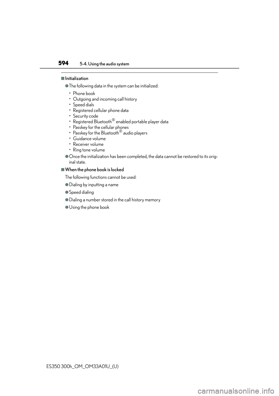 Lexus ES300h 2013 2013-2015 ES350/300h TVIP V4 Remote Engine Starter (RES) Owners / (OM33A01U) Repair Manual 594
ES350 300h_OM_OM33A01U_(U)
5-4. Using the audio system
■Initialization
●The following data in the system can be initialized:
• Phone book
• Outgoing and incoming call history
• Speed dia Lexus ES300h 2013 2013-2015 ES350/300h TVIP V4 Remote Engine Starter (RES) Owners / (OM33A01U) Repair Manual 594
ES350 300h_OM_OM33A01U_(U)
5-4. Using the audio system
■Initialization
●The following data in the system can be initialized:
• Phone book
• Outgoing and incoming call history
• Speed dia