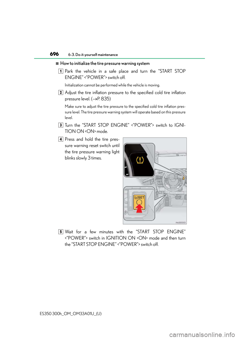 Lexus ES300h 2013 2013-2015 ES350/300h TVIP V4 Remote Engine Starter (RES) Owners / (OM33A01U) Owners Manual 696
ES350 300h_OM_OM33A01U_(U)
6-3. Do-it-yourself maintenance
■How to initialize the tire pressure warning systemPark the vehicle in a safe place and turn the “START STOP
ENGINE” <“POWER”> Lexus ES300h 2013 2013-2015 ES350/300h TVIP V4 Remote Engine Starter (RES) Owners / (OM33A01U) Owners Manual 696
ES350 300h_OM_OM33A01U_(U)
6-3. Do-it-yourself maintenance
■How to initialize the tire pressure warning systemPark the vehicle in a safe place and turn the “START STOP
ENGINE” <“POWER”>
