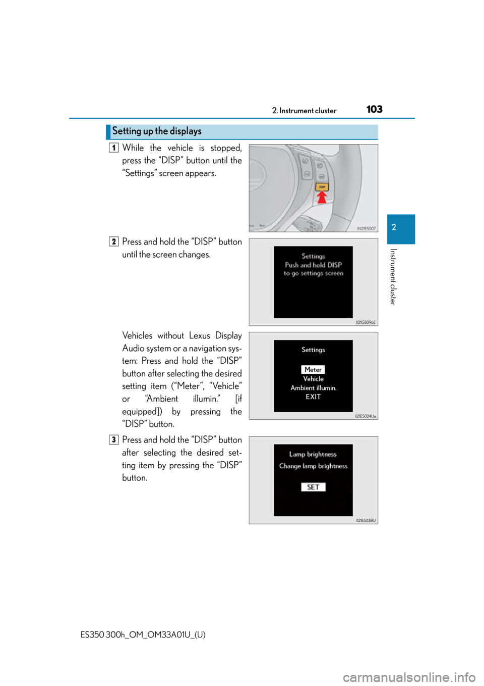 Lexus ES300h 2013 Maintenance and care / Owners Manual (OM33A01U) ES350 300h_OM_OM33A01U_(U)
1032. Instrument cluster
2
Instrument cluster
While the vehicle is stopped,
press the “DISP” button until the
“Settings” screen appears.
Press and hold the “DISP Lexus ES300h 2013 Maintenance and care / Owners Manual (OM33A01U) ES350 300h_OM_OM33A01U_(U)
1032. Instrument cluster
2
Instrument cluster
While the vehicle is stopped,
press the “DISP” button until the
“Settings” screen appears.
Press and hold the “DISP