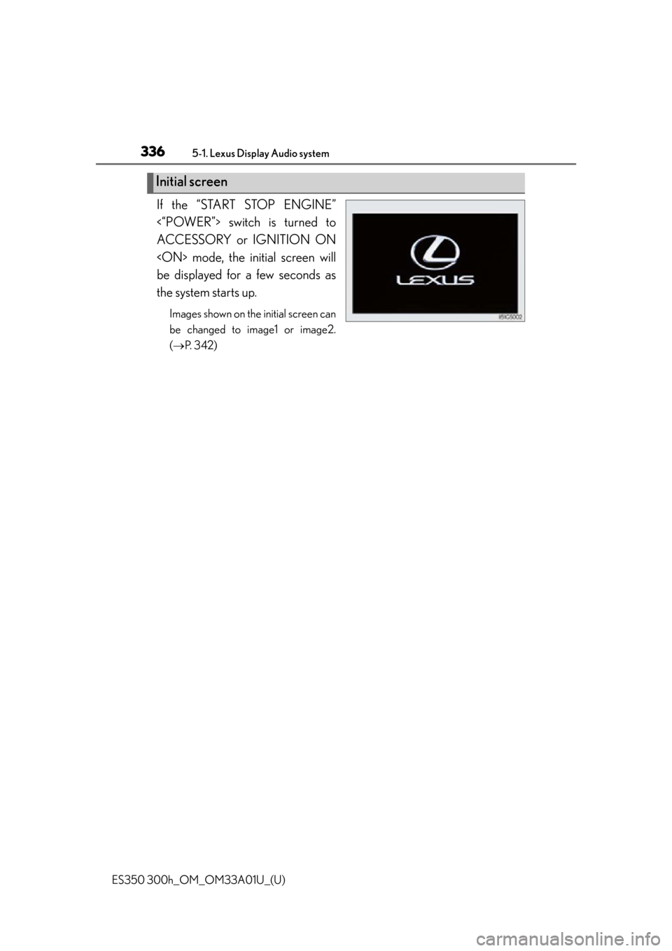 Lexus ES300h 2013 Maintenance and care / Owners Manual (OM33A01U) 3365-1. Lexus Display Audio system
ES350 300h_OM_OM33A01U_(U)
If the “START STOP ENGINE”
<“POWER”> switch is turned to
ACCESSORY or IGNITION ON
<ON> mode, the initial screen will
be displayed Lexus ES300h 2013 Maintenance and care / Owners Manual (OM33A01U) 3365-1. Lexus Display Audio system
ES350 300h_OM_OM33A01U_(U)
If the “START STOP ENGINE”
<“POWER”> switch is turned to
ACCESSORY or IGNITION ON
<ON> mode, the initial screen will
be displayed